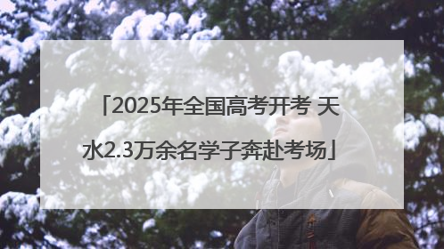 2025年全国高考开考 天水2.3万余名学子奔赴考场