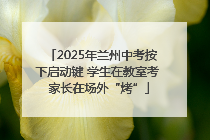 2025年兰州中考按下启动键 学生在教室考 家长在场外“烤”