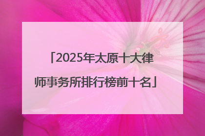 2025年太原十大律师事务所排行榜前十名