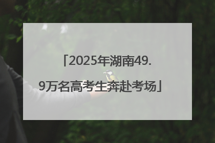 2025年湖南49.9万名高考生奔赴考场