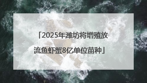 2025年潍坊将增殖放流鱼虾蟹8亿单位苗种
