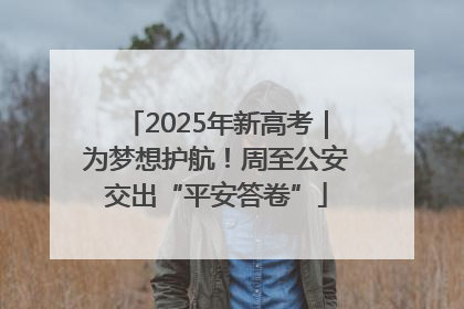 2025年新高考｜为梦想护航！周至公安交出“平安答卷”