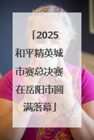 2025和平精英城市赛总决赛在岳阳市圆满落幕