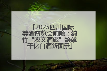 2025四川国际美酒博览会前瞻：绵竹“农文酒旅”绘就千亿白酒新图景
