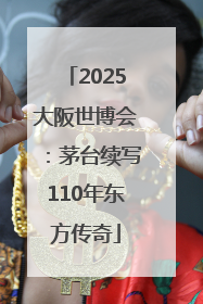 2025大阪世博会：茅台续写110年东方传奇