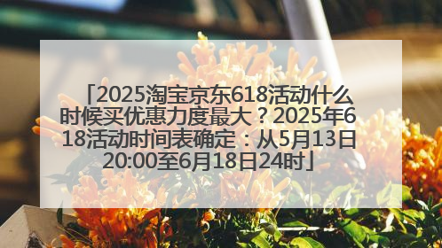 2025淘宝京东618活动什么时候买优惠力度最大？2025年618活动时间表确定：从5月13日20:00至6月18日24时
