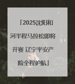 2025沈阳和河半程马拉松即将开赛 辽宁平安产险全程护航
