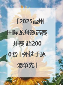 2025福州国际龙舟邀请赛开赛 超2000名中外选手逐浪争先
