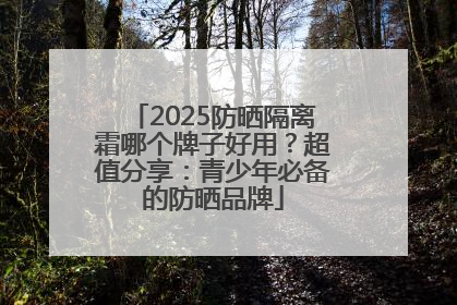 2025防晒隔离霜哪个牌子好用？超值分享：青少年必备的防晒品牌