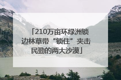 210万亩环绿洲锁边林草带“锁住”夹击民勤的两大沙漠