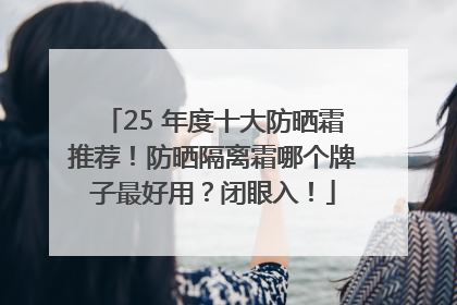 25 年度十大防晒霜推荐！防晒隔离霜哪个牌子最好用？闭眼入！