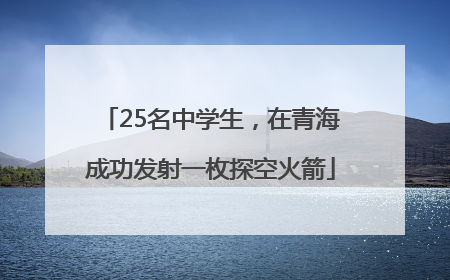 25名中学生，在青海成功发射一枚探空火箭