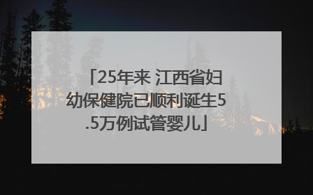 25年来 江西省妇幼保健院已顺利诞生5.5万例试管婴儿