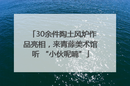 30余件陶土风炉作品亮相，来青藤美术馆听 “小伙呢喃”