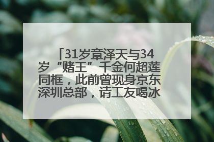 31岁章泽天与34岁“赌王”千金何超莲同框，此前曾现身京东深圳总部，请工友喝冰饮，点了300多杯