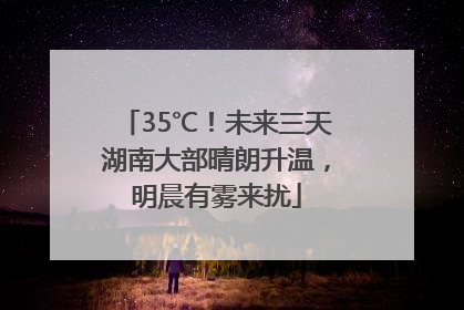 35℃！未来三天湖南大部晴朗升温，明晨有雾来扰