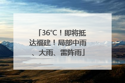 36℃！即将抵达福建！局部中雨、大雨、雷阵雨