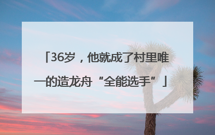 36岁，他就成了村里唯一的造龙舟“全能选手”
