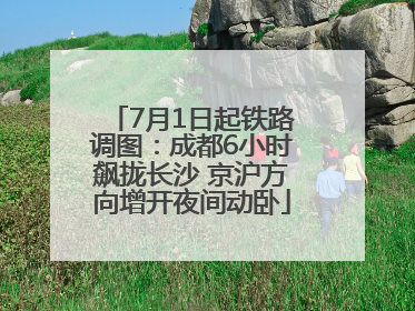 7月1日起铁路调图：成都6小时飙拢长沙 京沪方向增开夜间动卧