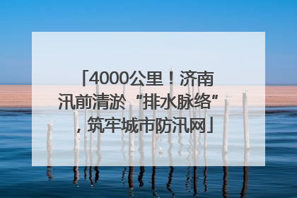 4000公里！济南汛前清淤“排水脉络”，筑牢城市防汛网