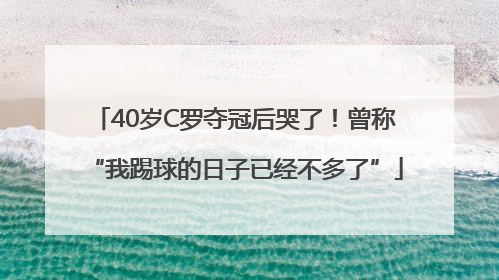 40岁C罗夺冠后哭了！曾称“我踢球的日子已经不多了”