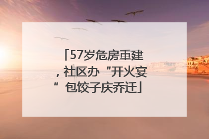 57岁危房重建，社区办“开火宴”包饺子庆乔迁