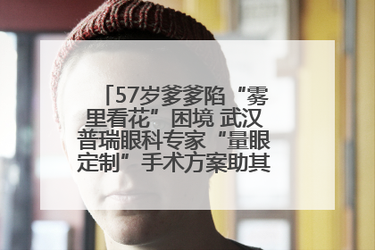 57岁爹爹陷“雾里看花”困境 武汉普瑞眼科专家“量眼定制”手术方案助其重见清晰视界