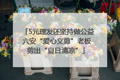 5元理发还坚持做公益 六安“爱心义剪”老板剪出“夏日清凉”