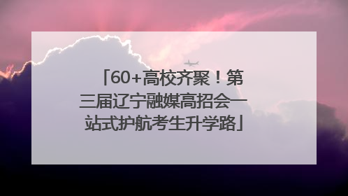60+高校齐聚！第三届辽宁融媒高招会一站式护航考生升学路