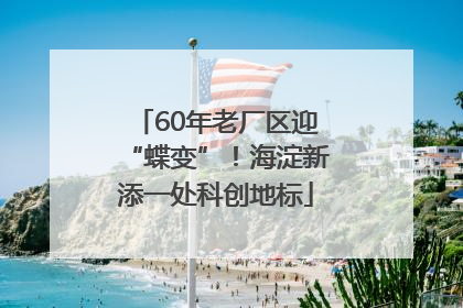 60年老厂区迎“蝶变”！海淀新添一处科创地标