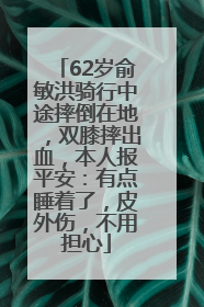62岁俞敏洪骑行中途摔倒在地，双膝摔出血，本人报平安：有点睡着了，皮外伤，不用担心