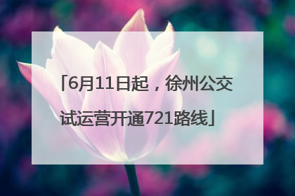 6月11日起，徐州公交试运营开通721路线