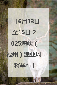 6月13日至15日 2025海峡（福州）渔业周将举行