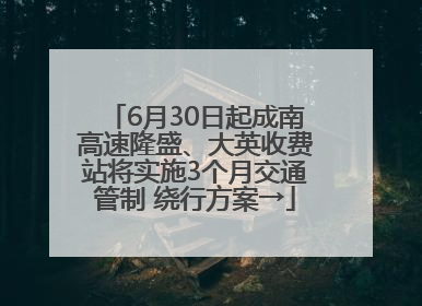 6月30日起成南高速隆盛、大英收费站将实施3个月交通管制 绕行方案→
