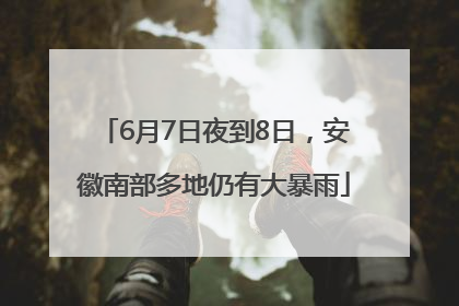 6月7日夜到8日，安徽南部多地仍有大暴雨