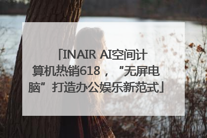 INAIR AI空间计算机热销618，“无屏电脑”打造办公娱乐新范式