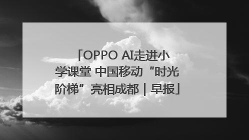 OPPO AI走进小学课堂 中国移动“时光阶梯”亮相成都｜早报