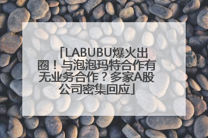 LABUBU爆火出圈！与泡泡玛特合作有无业务合作？多家A股公司密集回应