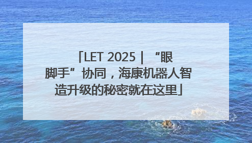 LET 2025｜“眼脚手”协同，海康机器人智造升级的秘密就在这里