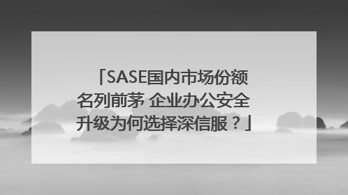 SASE国内市场份额名列前茅 企业办公安全升级为何选择深信服？