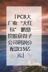 PCB大厂收“大红包” 鹏鼎控股获得子公司利润分配款15亿元