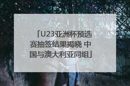U23亚洲杯预选赛抽签结果揭晓 中国与澳大利亚同组