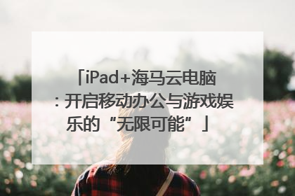 iPad+海马云电脑：开启移动办公与游戏娱乐的“无限可能”