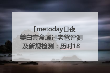 metoday日夜美白套盒通过老爸评测及新规检测：历时182天验证有效性
